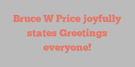 Bruce W Price joyfully states Greetings everyone!
