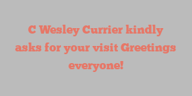 C Wesley Currier kindly asks for your visit Greetings everyone!