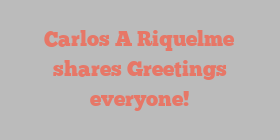 Carlos A Riquelme shares Greetings everyone!