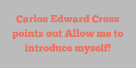 Carlos Edward Cross points out Allow me to introduce myself!