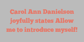 Carol Ann Danielson joyfully states Allow me to introduce myself!