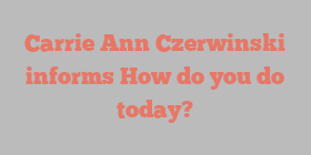Carrie Ann Czerwinski informs How do you do today?