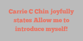 Carrie C Chin joyfully states Allow me to introduce myself!