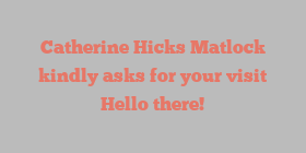 Catherine Hicks Matlock kindly asks for your visit Hello there!