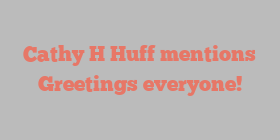 Cathy H Huff mentions Greetings everyone!