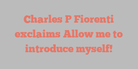 Charles P Fiorenti exclaims Allow me to introduce myself!