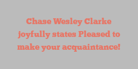 Chase Wesley Clarke joyfully states Pleased to make your acquaintance!