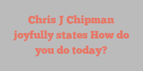 Chris J Chipman joyfully states How do you do today?