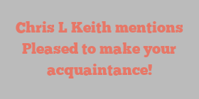 Chris L Keith mentions Pleased to make your acquaintance!