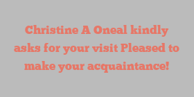 Christine A Oneal kindly asks for your visit Pleased to make your acquaintance!