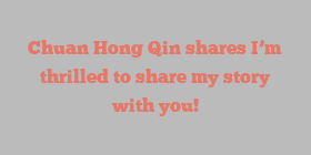Chuan Hong Qin shares I’m thrilled to share my story with you!