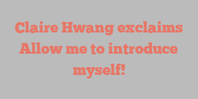 Claire  Hwang exclaims Allow me to introduce myself!