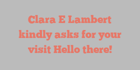 Clara E Lambert kindly asks for your visit Hello there!