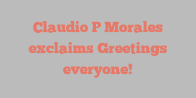 Claudio P Morales exclaims Greetings everyone!