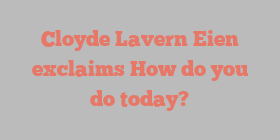 Cloyde Lavern Eien exclaims How do you do today?