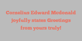 Cornelius Edward Mcdonald joyfully states Greetings from yours truly!