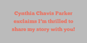 Cynthia Chavis Parker exclaims I’m thrilled to share my story with you!