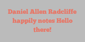 Daniel Allen Radcliffe happily notes Hello there!