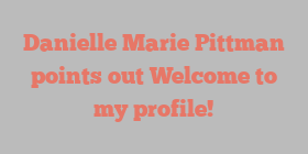 Danielle Marie Pittman points out Welcome to my profile!