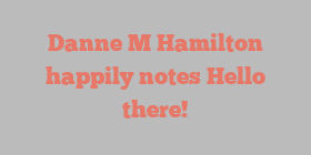 Danne M Hamilton happily notes Hello there!
