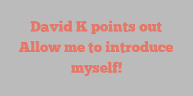 David  K points out Allow me to introduce myself!