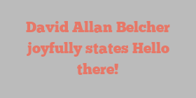 David Allan Belcher joyfully states Hello there!