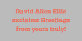 David Allen Ellis exclaims Greetings from yours truly!