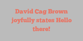 David Cag Brown joyfully states Hello there!