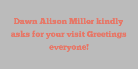 Dawn Alison Miller kindly asks for your visit Greetings everyone!