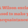 De A Wilson exclaims Pleased to make your acquaintance!
