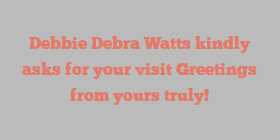 Debbie Debra Watts kindly asks for your visit Greetings from yours truly!