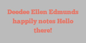 Deedee Ellen Edmunds happily notes Hello there!