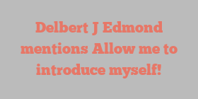 Delbert J Edmond mentions Allow me to introduce myself!