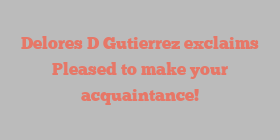Delores D Gutierrez exclaims Pleased to make your acquaintance!