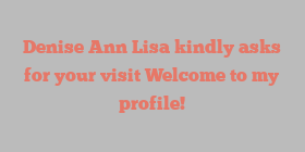 Denise Ann Lisa kindly asks for your visit Welcome to my profile!