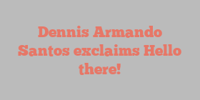 Dennis Armando Santos exclaims Hello there!