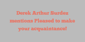 Derek Arthur Surdez mentions Pleased to make your acquaintance!