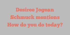Desiree Jogean Schmuck mentions How do you do today?