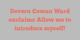 Devern Cowan Ward exclaims Allow me to introduce myself!