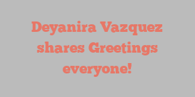 Deyanira  Vazquez shares Greetings everyone!