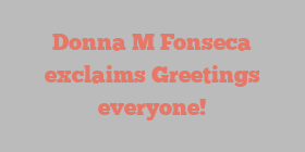 Donna M Fonseca exclaims Greetings everyone!