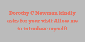Dorothy C Newman kindly asks for your visit Allow me to introduce myself!