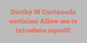 Dorthy M Castaneda exclaims Allow me to introduce myself!