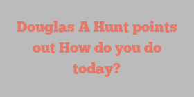 Douglas A Hunt points out How do you do today?