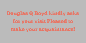 Douglas Q Boyd kindly asks for your visit Pleased to make your acquaintance!