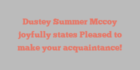 Dustey Summer Mccoy joyfully states Pleased to make your acquaintance!