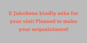 E  Jakobsen kindly asks for your visit Pleased to make your acquaintance!