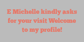 E  Michelle kindly asks for your visit Welcome to my profile!