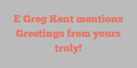 E Greg Kent mentions Greetings from yours truly!