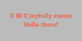 E M C joyfully states Hello there!